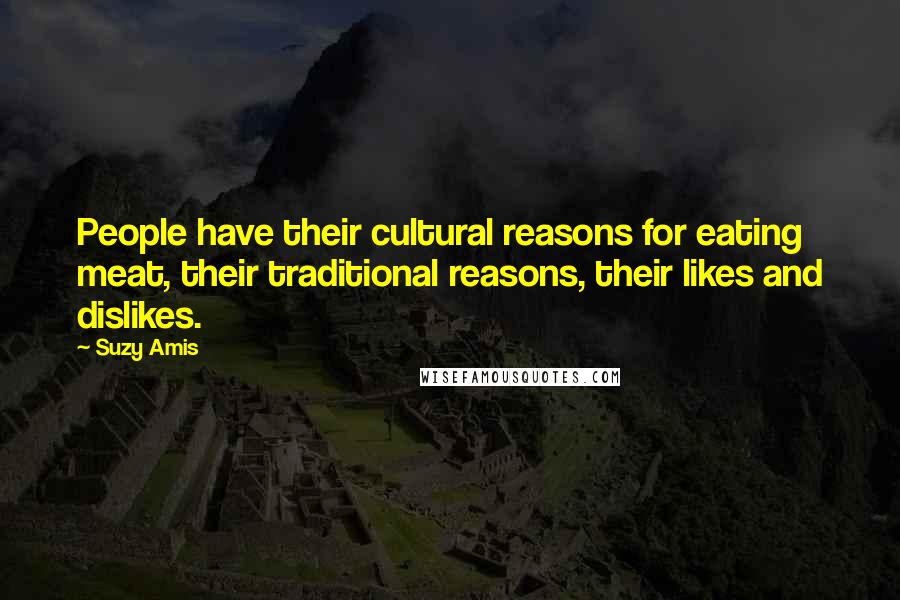 Suzy Amis Quotes: People have their cultural reasons for eating meat, their traditional reasons, their likes and dislikes.