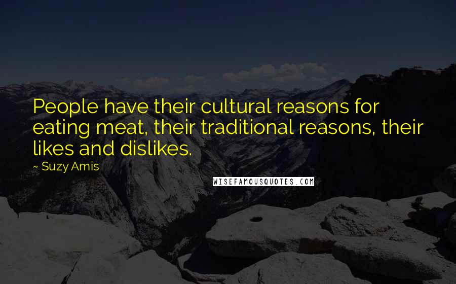 Suzy Amis Quotes: People have their cultural reasons for eating meat, their traditional reasons, their likes and dislikes.