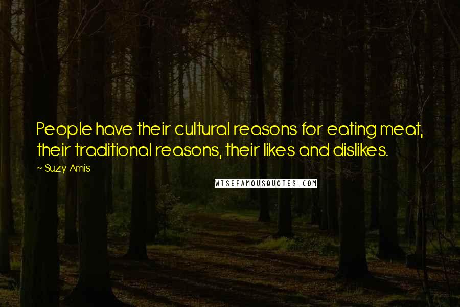 Suzy Amis Quotes: People have their cultural reasons for eating meat, their traditional reasons, their likes and dislikes.