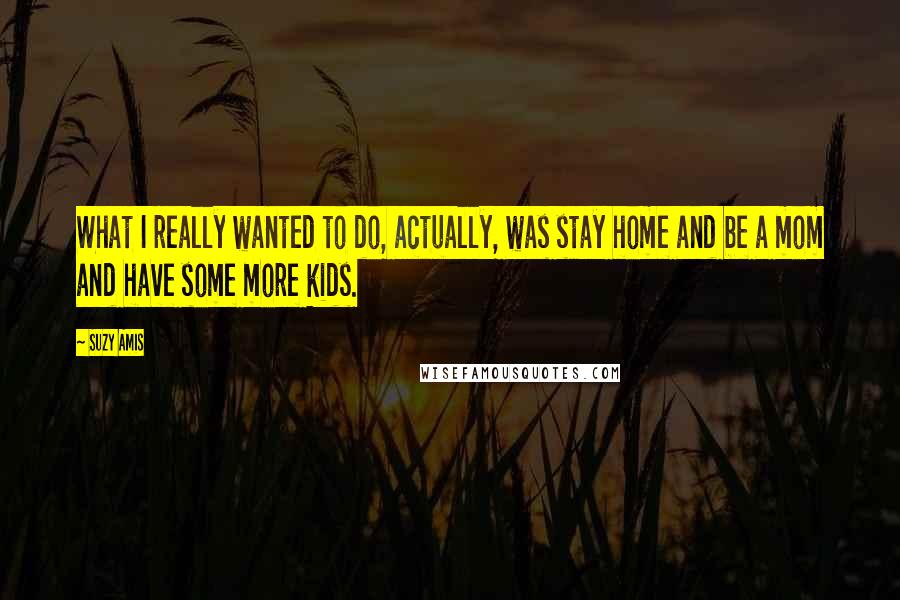 Suzy Amis Quotes: What I really wanted to do, actually, was stay home and be a mom and have some more kids.