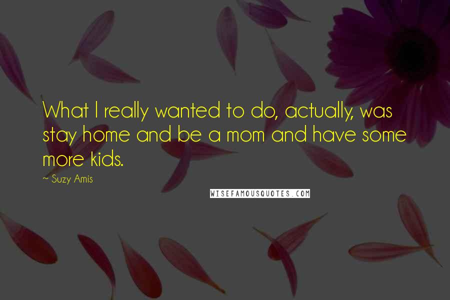 Suzy Amis Quotes: What I really wanted to do, actually, was stay home and be a mom and have some more kids.