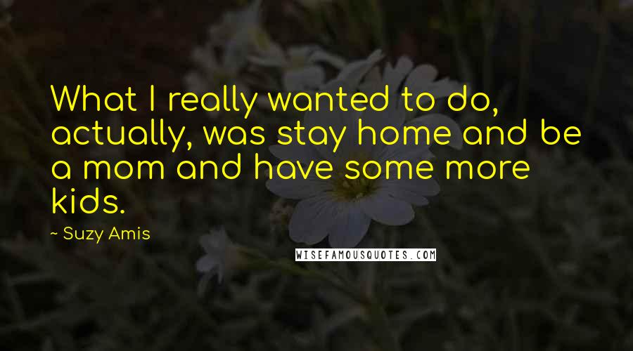 Suzy Amis Quotes: What I really wanted to do, actually, was stay home and be a mom and have some more kids.