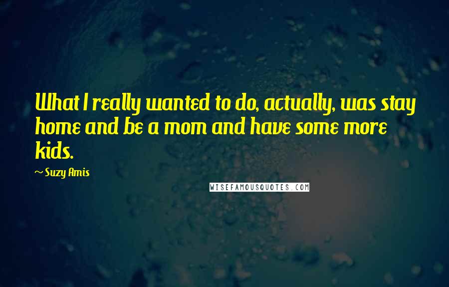 Suzy Amis Quotes: What I really wanted to do, actually, was stay home and be a mom and have some more kids.