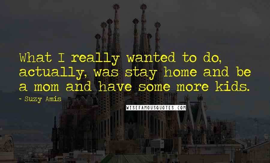 Suzy Amis Quotes: What I really wanted to do, actually, was stay home and be a mom and have some more kids.