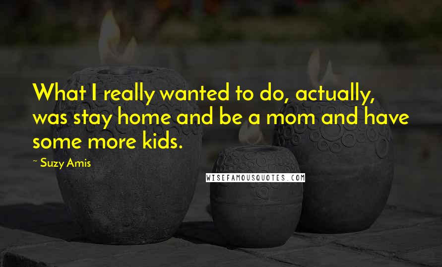 Suzy Amis Quotes: What I really wanted to do, actually, was stay home and be a mom and have some more kids.