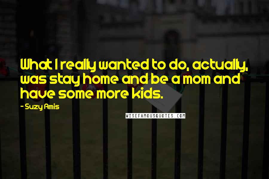 Suzy Amis Quotes: What I really wanted to do, actually, was stay home and be a mom and have some more kids.