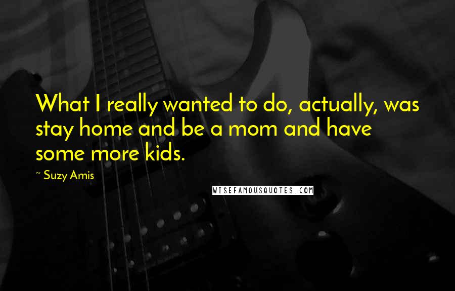 Suzy Amis Quotes: What I really wanted to do, actually, was stay home and be a mom and have some more kids.