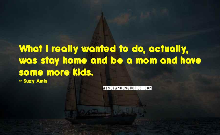 Suzy Amis Quotes: What I really wanted to do, actually, was stay home and be a mom and have some more kids.