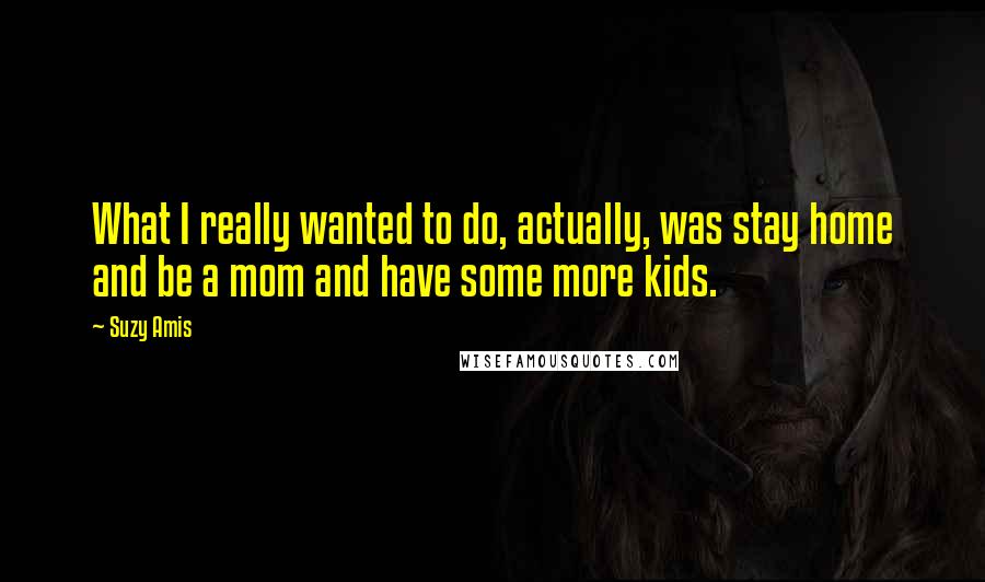 Suzy Amis Quotes: What I really wanted to do, actually, was stay home and be a mom and have some more kids.