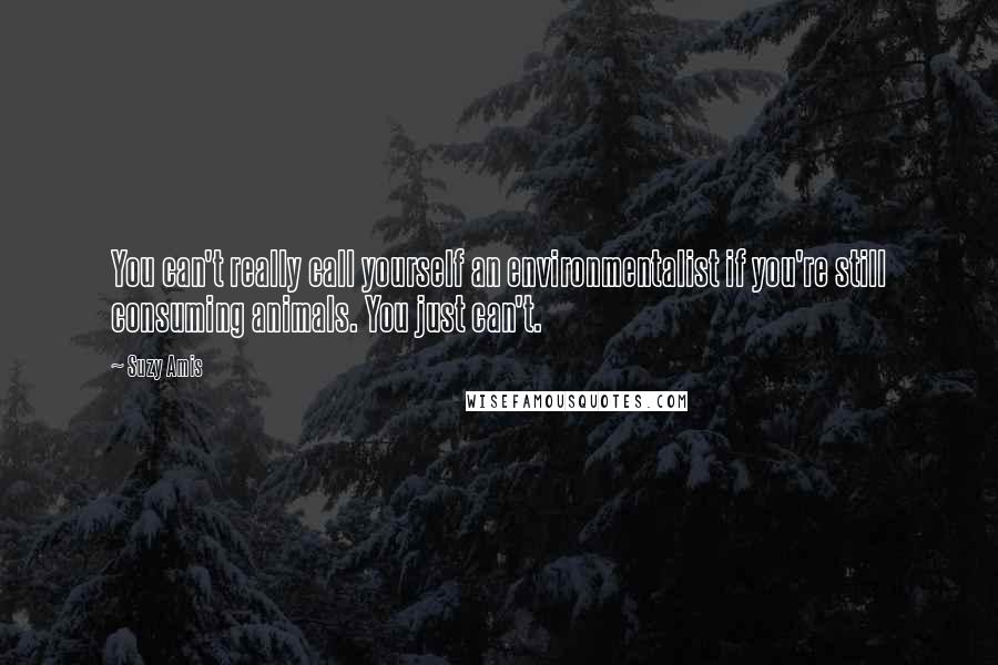 Suzy Amis Quotes: You can't really call yourself an environmentalist if you're still consuming animals. You just can't.