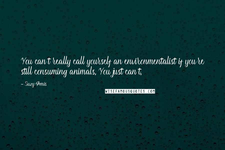 Suzy Amis Quotes: You can't really call yourself an environmentalist if you're still consuming animals. You just can't.