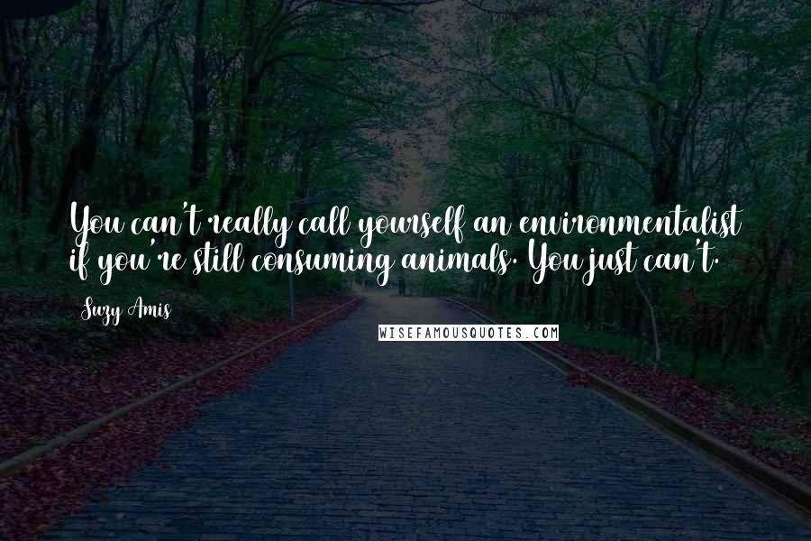 Suzy Amis Quotes: You can't really call yourself an environmentalist if you're still consuming animals. You just can't.