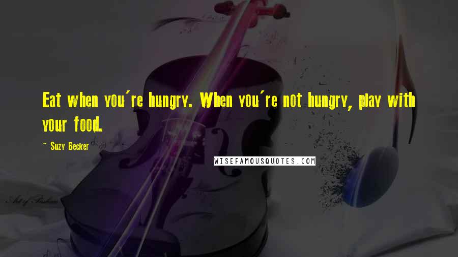 Suzy Becker Quotes: Eat when you're hungry. When you're not hungry, play with your food.