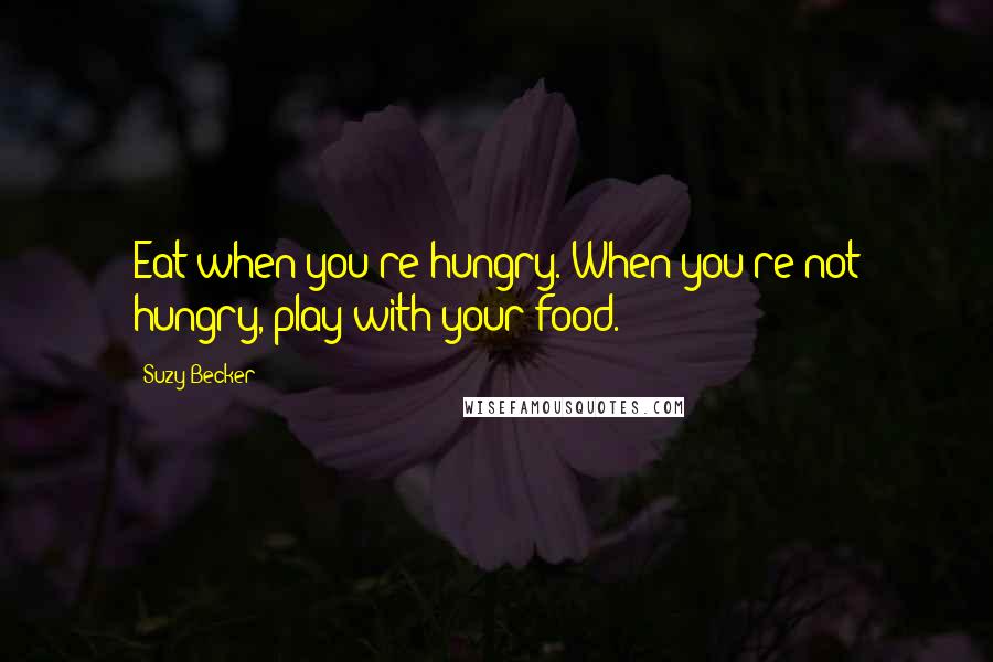 Suzy Becker Quotes: Eat when you're hungry. When you're not hungry, play with your food.