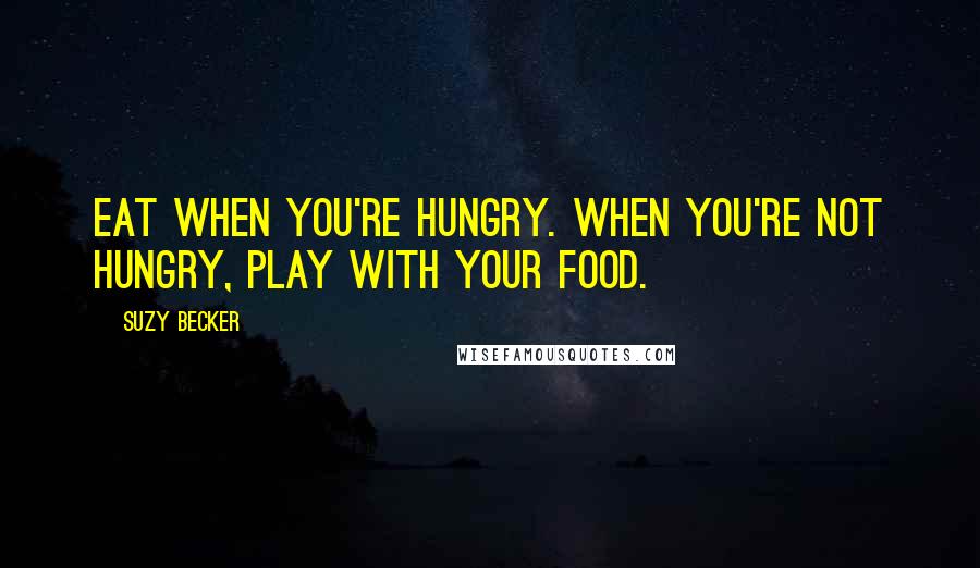 Suzy Becker Quotes: Eat when you're hungry. When you're not hungry, play with your food.