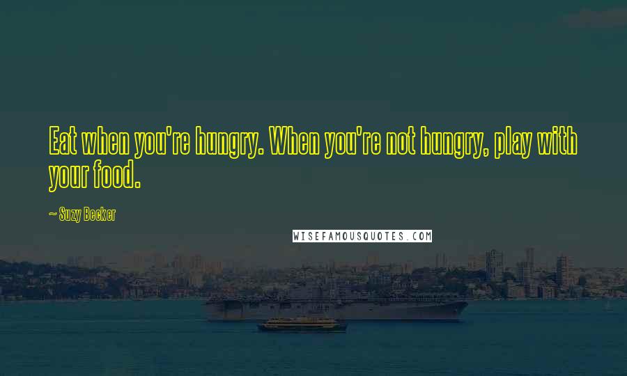 Suzy Becker Quotes: Eat when you're hungry. When you're not hungry, play with your food.