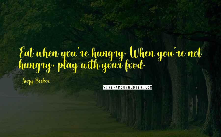 Suzy Becker Quotes: Eat when you're hungry. When you're not hungry, play with your food.