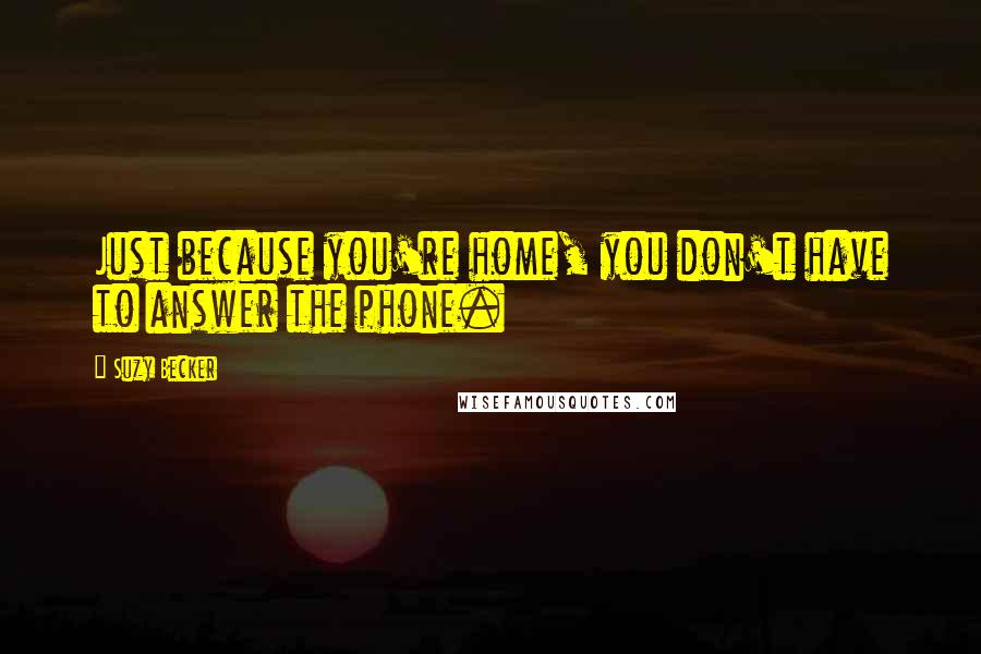 Suzy Becker Quotes: Just because you're home, you don't have to answer the phone.