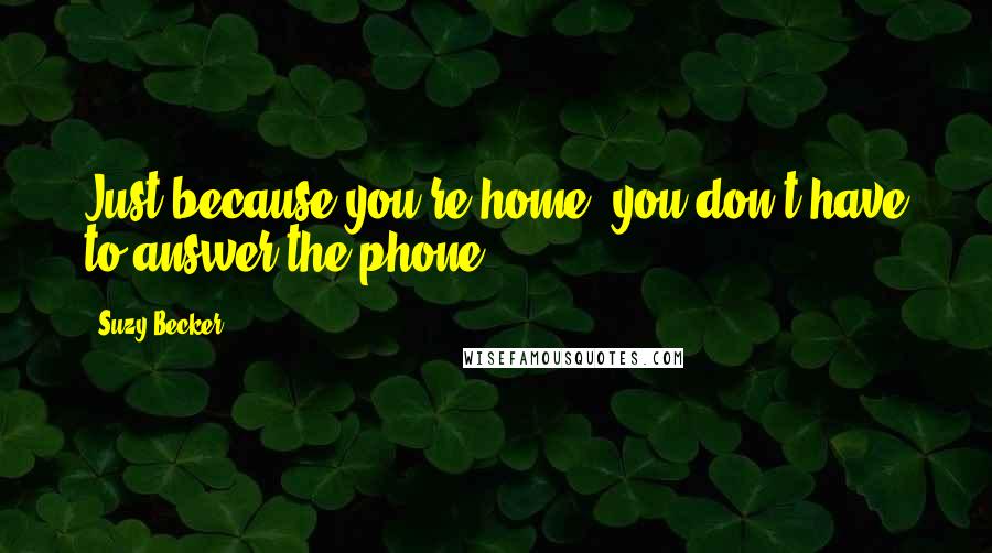 Suzy Becker Quotes: Just because you're home, you don't have to answer the phone.