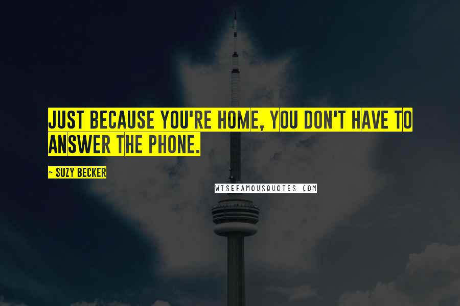 Suzy Becker Quotes: Just because you're home, you don't have to answer the phone.