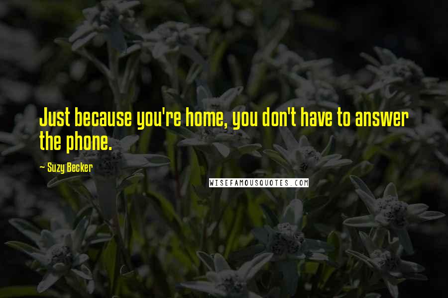 Suzy Becker Quotes: Just because you're home, you don't have to answer the phone.
