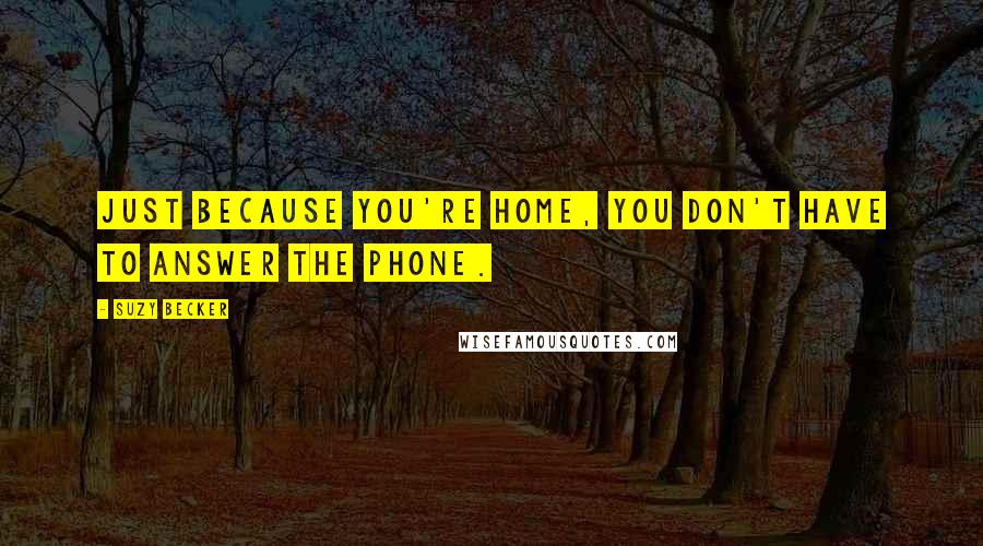Suzy Becker Quotes: Just because you're home, you don't have to answer the phone.