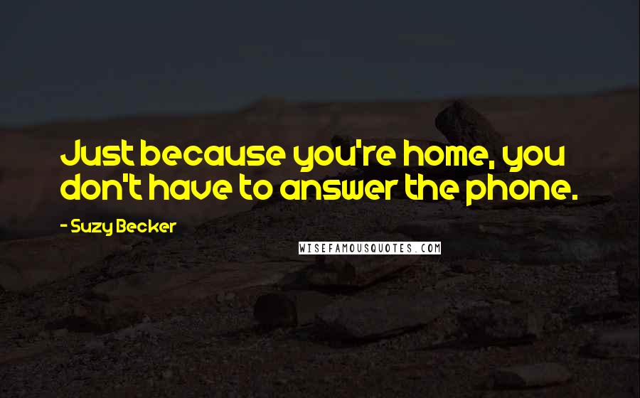 Suzy Becker Quotes: Just because you're home, you don't have to answer the phone.