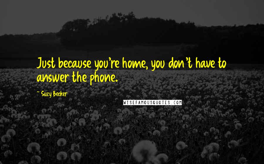 Suzy Becker Quotes: Just because you're home, you don't have to answer the phone.
