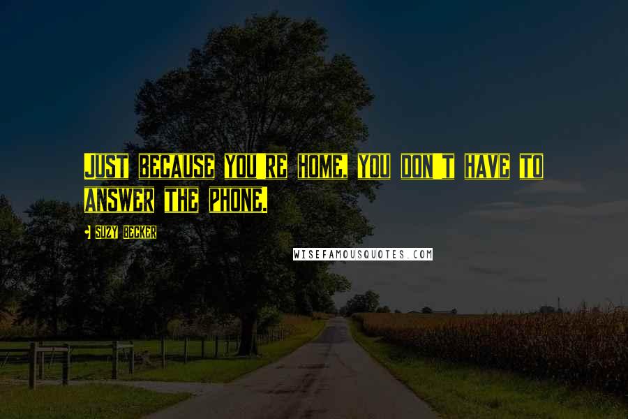 Suzy Becker Quotes: Just because you're home, you don't have to answer the phone.