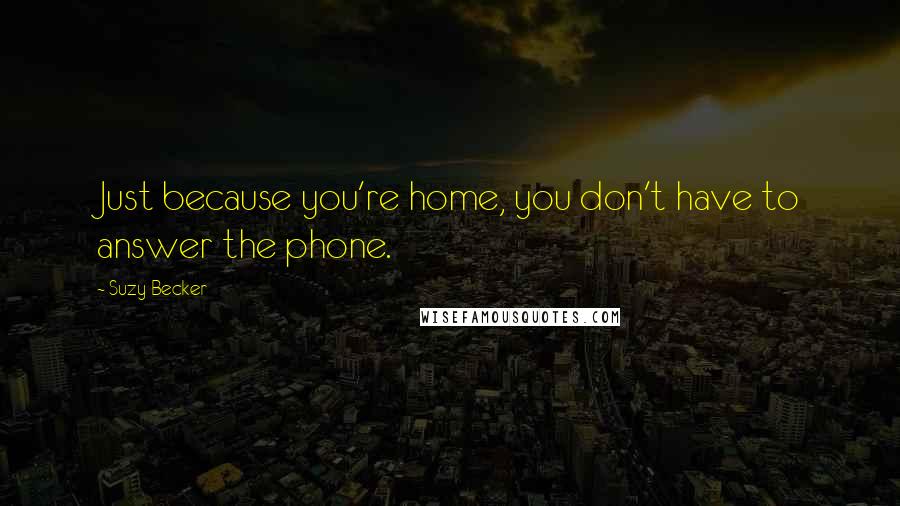 Suzy Becker Quotes: Just because you're home, you don't have to answer the phone.