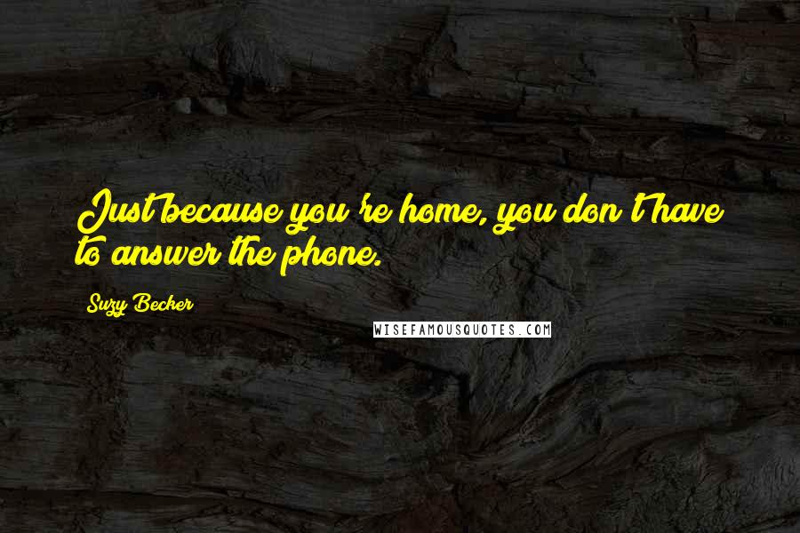Suzy Becker Quotes: Just because you're home, you don't have to answer the phone.