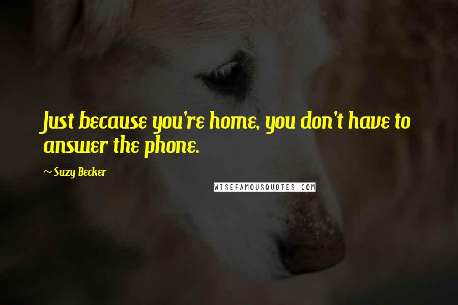 Suzy Becker Quotes: Just because you're home, you don't have to answer the phone.