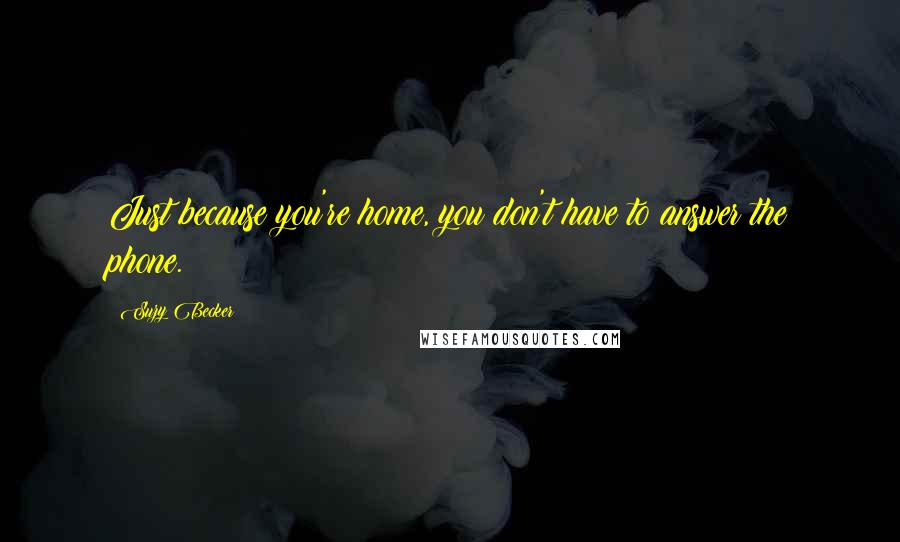 Suzy Becker Quotes: Just because you're home, you don't have to answer the phone.