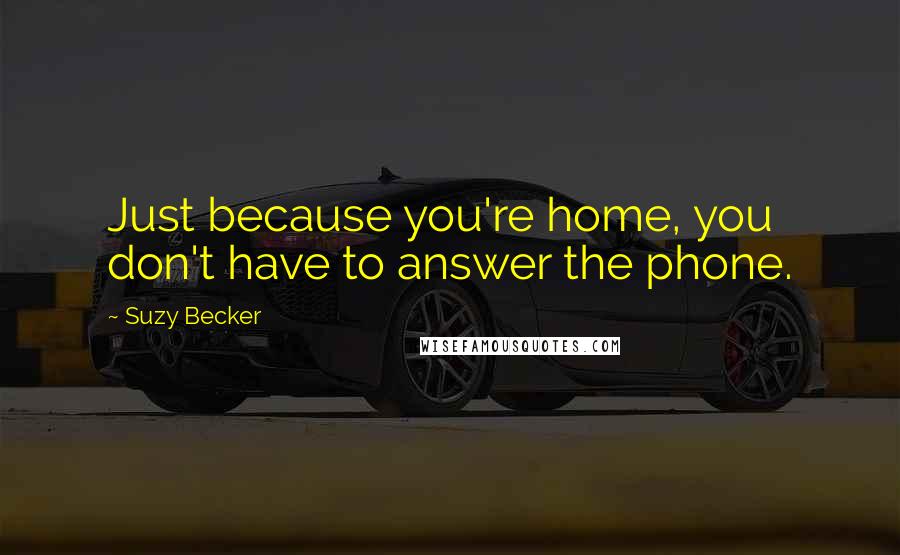 Suzy Becker Quotes: Just because you're home, you don't have to answer the phone.