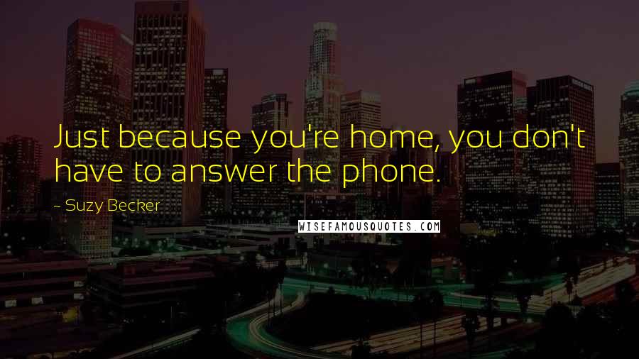 Suzy Becker Quotes: Just because you're home, you don't have to answer the phone.