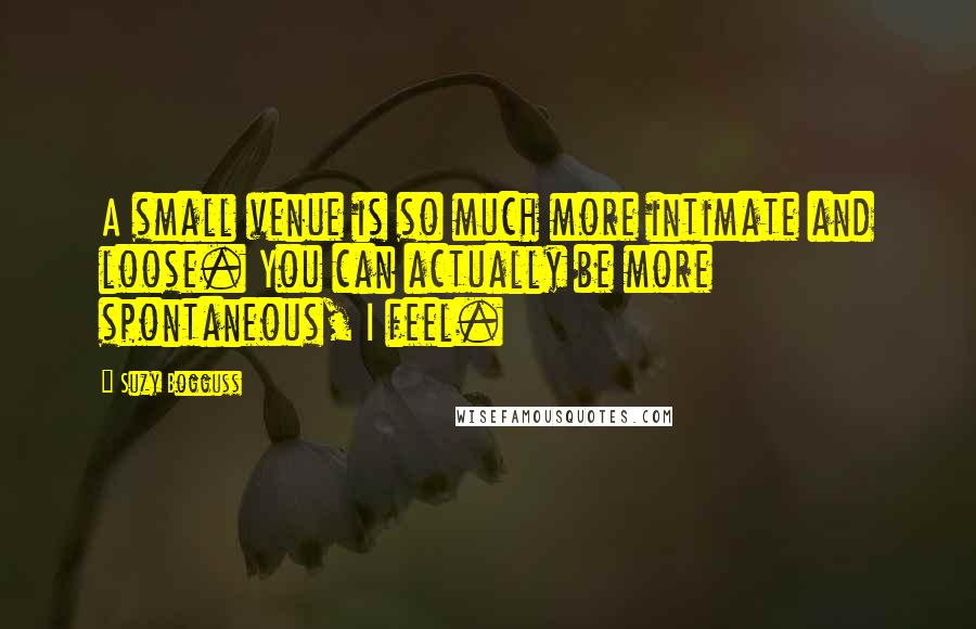 Suzy Bogguss Quotes: A small venue is so much more intimate and loose. You can actually be more spontaneous, I feel.