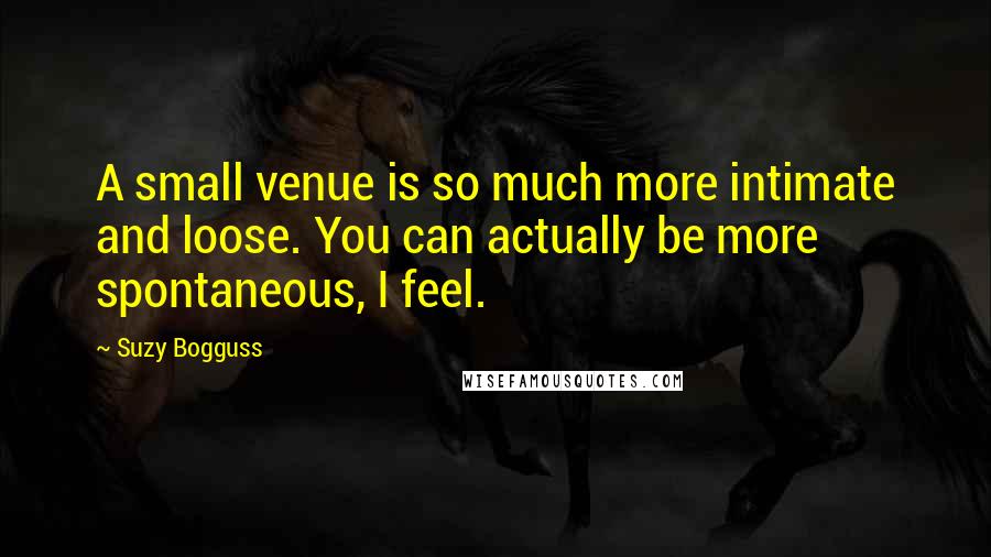 Suzy Bogguss Quotes: A small venue is so much more intimate and loose. You can actually be more spontaneous, I feel.