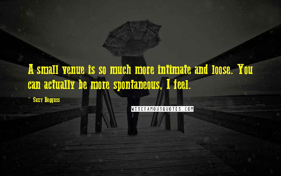 Suzy Bogguss Quotes: A small venue is so much more intimate and loose. You can actually be more spontaneous, I feel.
