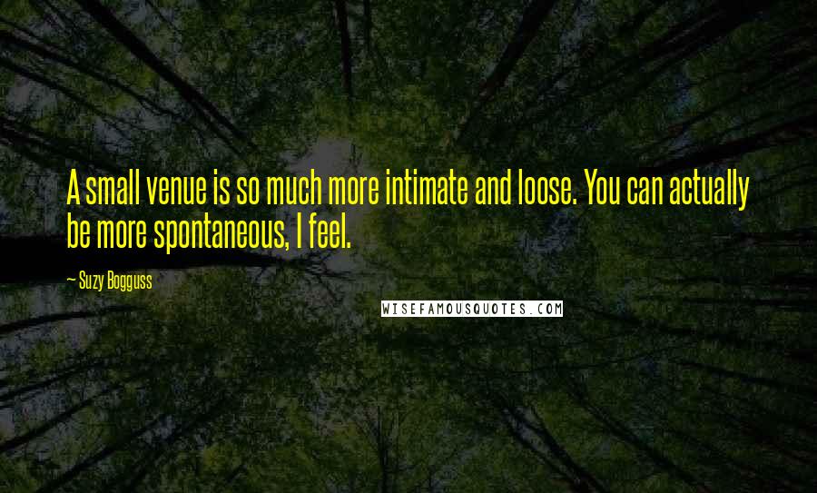 Suzy Bogguss Quotes: A small venue is so much more intimate and loose. You can actually be more spontaneous, I feel.