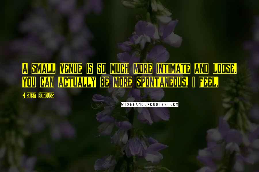 Suzy Bogguss Quotes: A small venue is so much more intimate and loose. You can actually be more spontaneous, I feel.