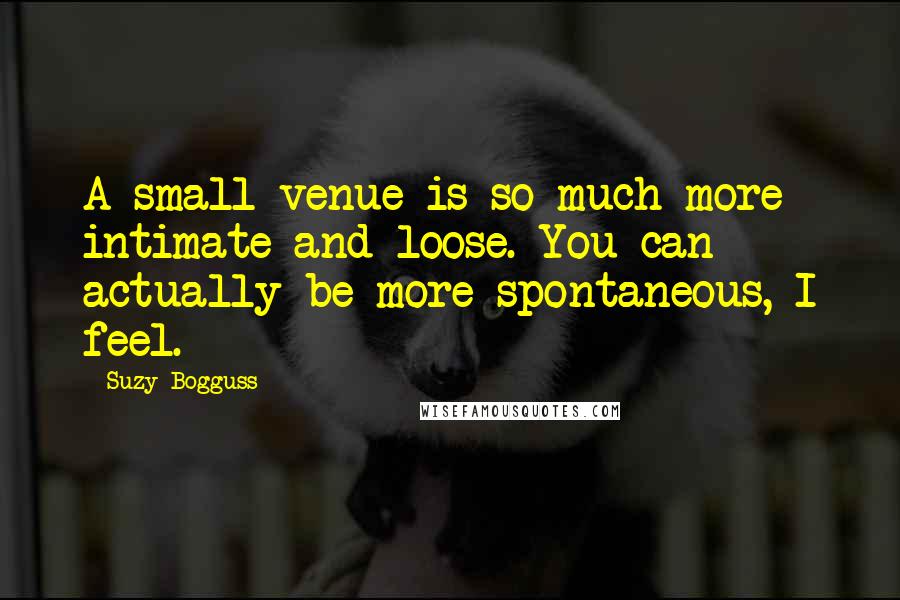 Suzy Bogguss Quotes: A small venue is so much more intimate and loose. You can actually be more spontaneous, I feel.