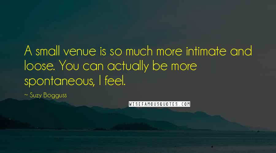 Suzy Bogguss Quotes: A small venue is so much more intimate and loose. You can actually be more spontaneous, I feel.