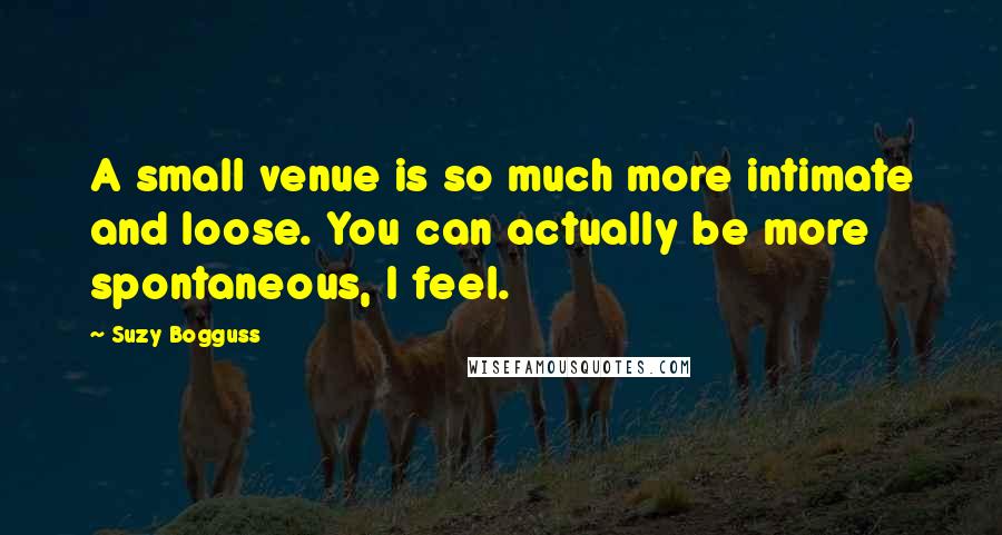 Suzy Bogguss Quotes: A small venue is so much more intimate and loose. You can actually be more spontaneous, I feel.