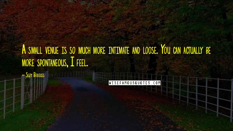 Suzy Bogguss Quotes: A small venue is so much more intimate and loose. You can actually be more spontaneous, I feel.