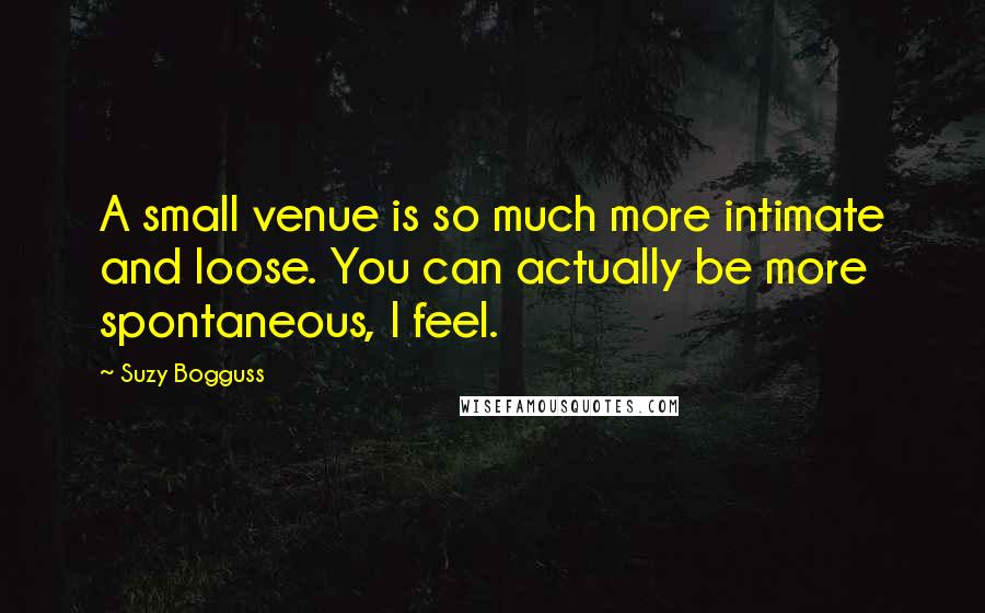 Suzy Bogguss Quotes: A small venue is so much more intimate and loose. You can actually be more spontaneous, I feel.