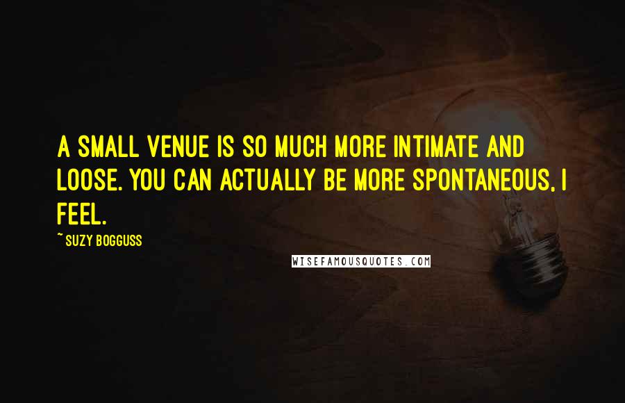 Suzy Bogguss Quotes: A small venue is so much more intimate and loose. You can actually be more spontaneous, I feel.