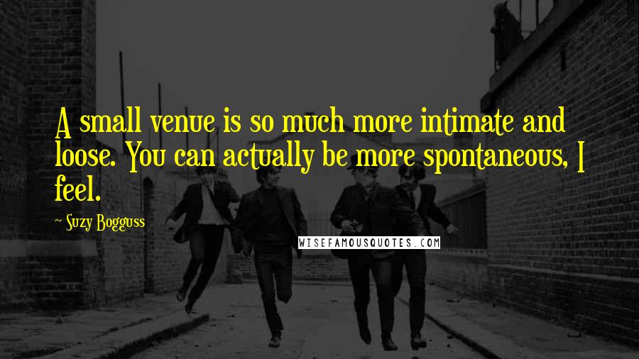 Suzy Bogguss Quotes: A small venue is so much more intimate and loose. You can actually be more spontaneous, I feel.