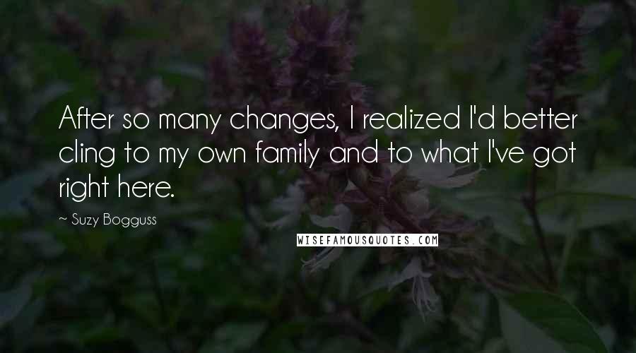 Suzy Bogguss Quotes: After so many changes, I realized I'd better cling to my own family and to what I've got right here.