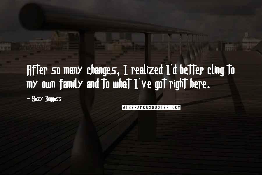 Suzy Bogguss Quotes: After so many changes, I realized I'd better cling to my own family and to what I've got right here.