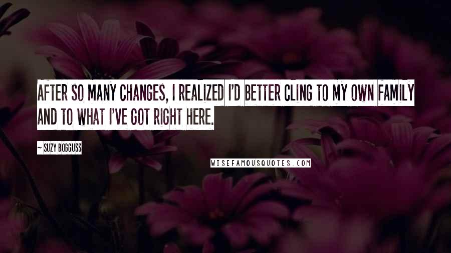 Suzy Bogguss Quotes: After so many changes, I realized I'd better cling to my own family and to what I've got right here.